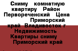 Сниму 1 комнатную квартиру › Район ­ Первореченский › Цена ­ 10 000 - Приморский край, Владивосток г. Недвижимость » Квартиры сниму   . Приморский край